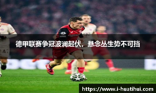 德甲联赛争冠波澜起伏，悬念丛生势不可挡